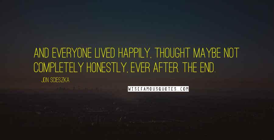 Jon Scieszka Quotes: And everyone lived happily, thought maybe not completely honestly, ever after. The End.