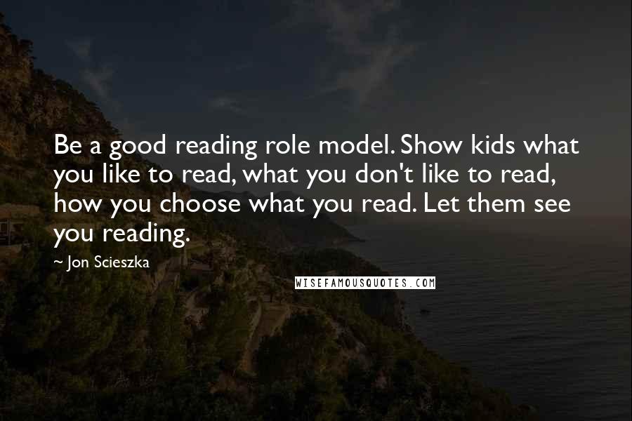 Jon Scieszka Quotes: Be a good reading role model. Show kids what you like to read, what you don't like to read, how you choose what you read. Let them see you reading.