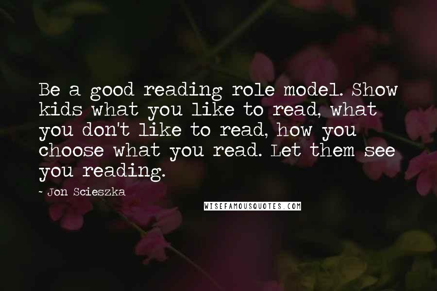 Jon Scieszka Quotes: Be a good reading role model. Show kids what you like to read, what you don't like to read, how you choose what you read. Let them see you reading.