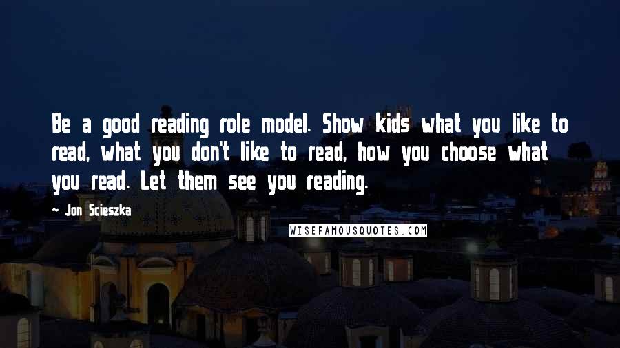 Jon Scieszka Quotes: Be a good reading role model. Show kids what you like to read, what you don't like to read, how you choose what you read. Let them see you reading.