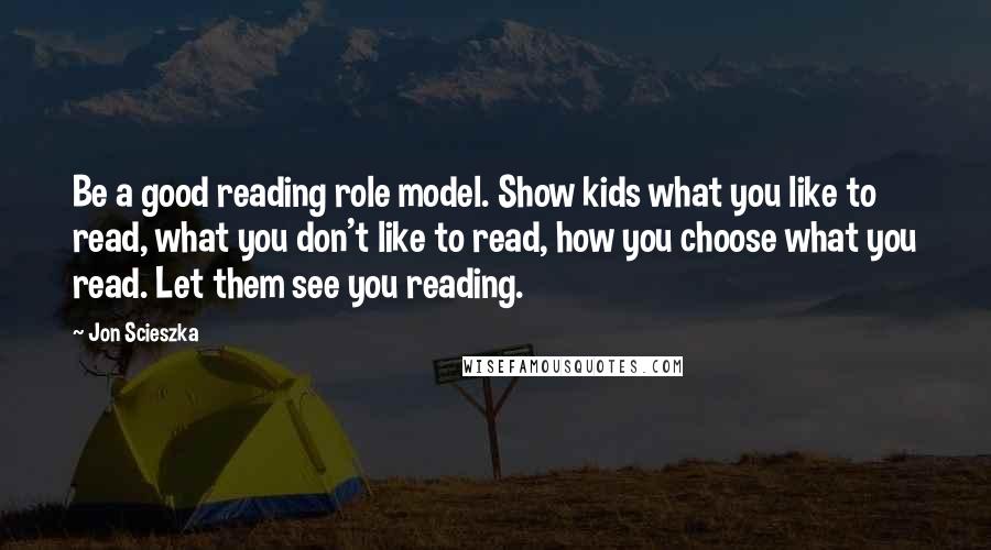 Jon Scieszka Quotes: Be a good reading role model. Show kids what you like to read, what you don't like to read, how you choose what you read. Let them see you reading.