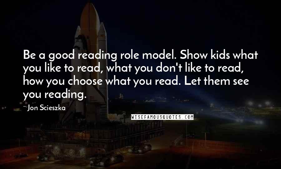 Jon Scieszka Quotes: Be a good reading role model. Show kids what you like to read, what you don't like to read, how you choose what you read. Let them see you reading.