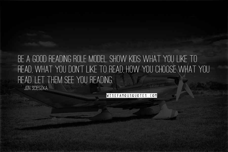 Jon Scieszka Quotes: Be a good reading role model. Show kids what you like to read, what you don't like to read, how you choose what you read. Let them see you reading.