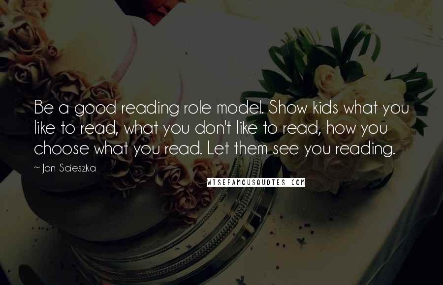 Jon Scieszka Quotes: Be a good reading role model. Show kids what you like to read, what you don't like to read, how you choose what you read. Let them see you reading.