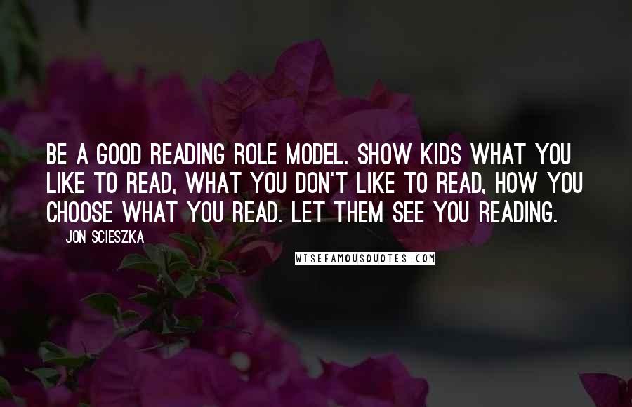 Jon Scieszka Quotes: Be a good reading role model. Show kids what you like to read, what you don't like to read, how you choose what you read. Let them see you reading.