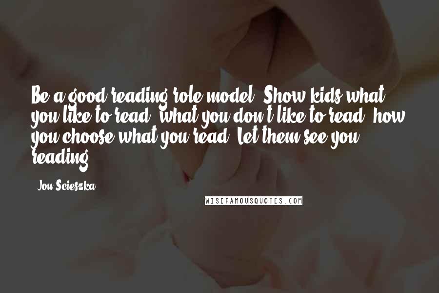 Jon Scieszka Quotes: Be a good reading role model. Show kids what you like to read, what you don't like to read, how you choose what you read. Let them see you reading.