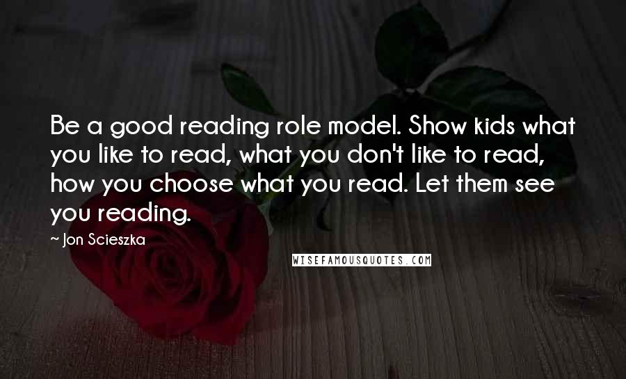 Jon Scieszka Quotes: Be a good reading role model. Show kids what you like to read, what you don't like to read, how you choose what you read. Let them see you reading.