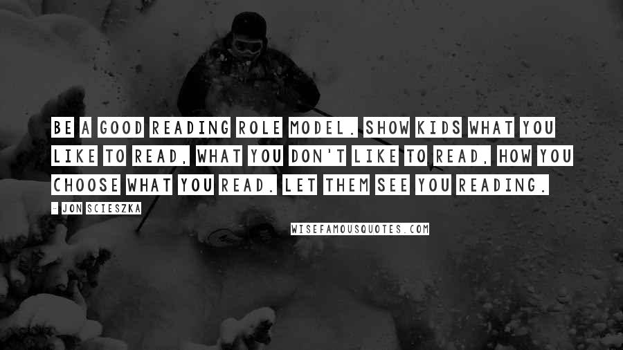 Jon Scieszka Quotes: Be a good reading role model. Show kids what you like to read, what you don't like to read, how you choose what you read. Let them see you reading.