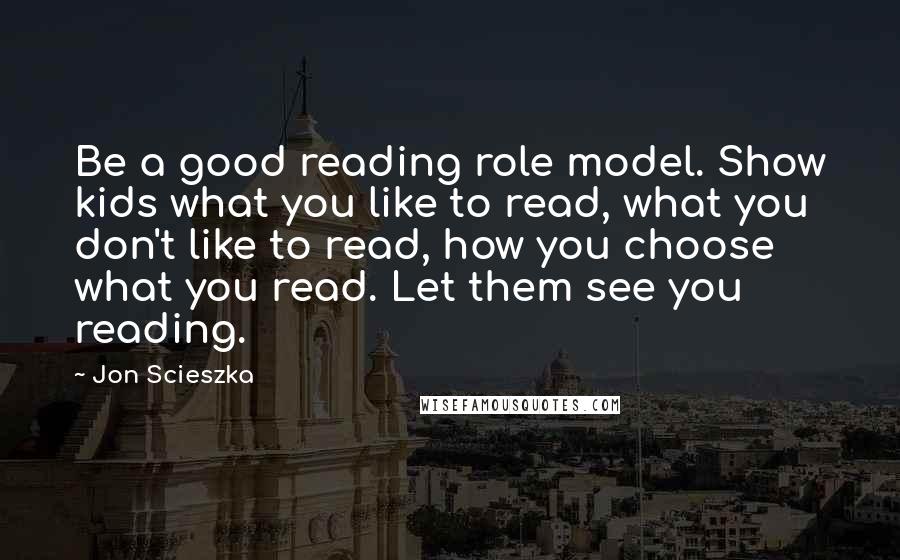 Jon Scieszka Quotes: Be a good reading role model. Show kids what you like to read, what you don't like to read, how you choose what you read. Let them see you reading.