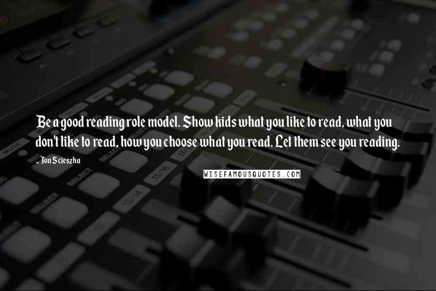 Jon Scieszka Quotes: Be a good reading role model. Show kids what you like to read, what you don't like to read, how you choose what you read. Let them see you reading.