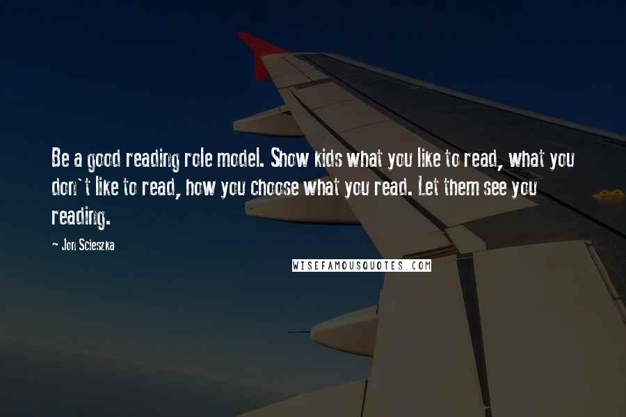 Jon Scieszka Quotes: Be a good reading role model. Show kids what you like to read, what you don't like to read, how you choose what you read. Let them see you reading.