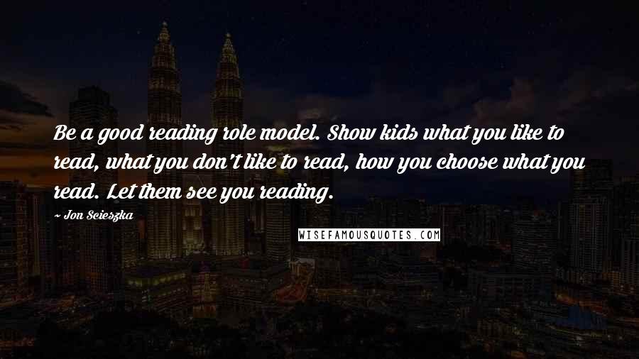 Jon Scieszka Quotes: Be a good reading role model. Show kids what you like to read, what you don't like to read, how you choose what you read. Let them see you reading.