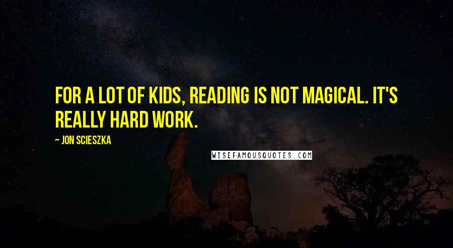 Jon Scieszka Quotes: For a lot of kids, reading is not magical. It's really hard work.