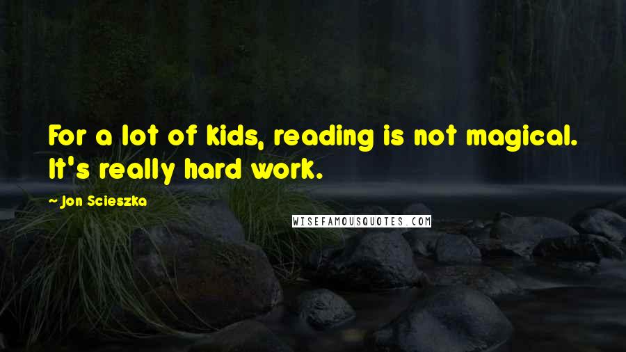 Jon Scieszka Quotes: For a lot of kids, reading is not magical. It's really hard work.