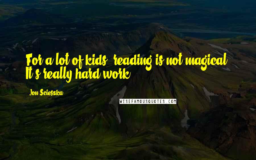 Jon Scieszka Quotes: For a lot of kids, reading is not magical. It's really hard work.