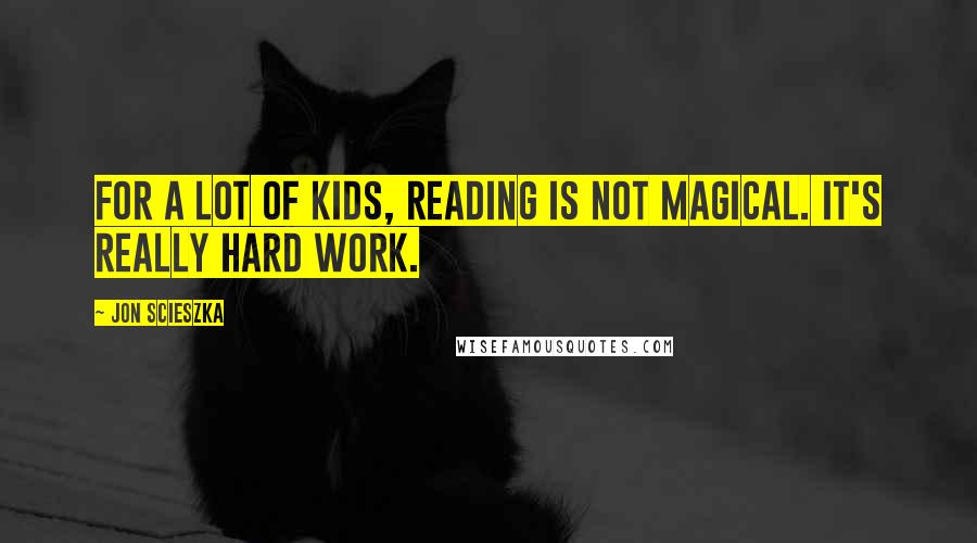 Jon Scieszka Quotes: For a lot of kids, reading is not magical. It's really hard work.