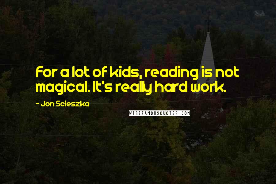 Jon Scieszka Quotes: For a lot of kids, reading is not magical. It's really hard work.
