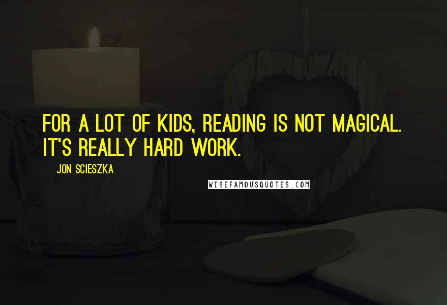 Jon Scieszka Quotes: For a lot of kids, reading is not magical. It's really hard work.