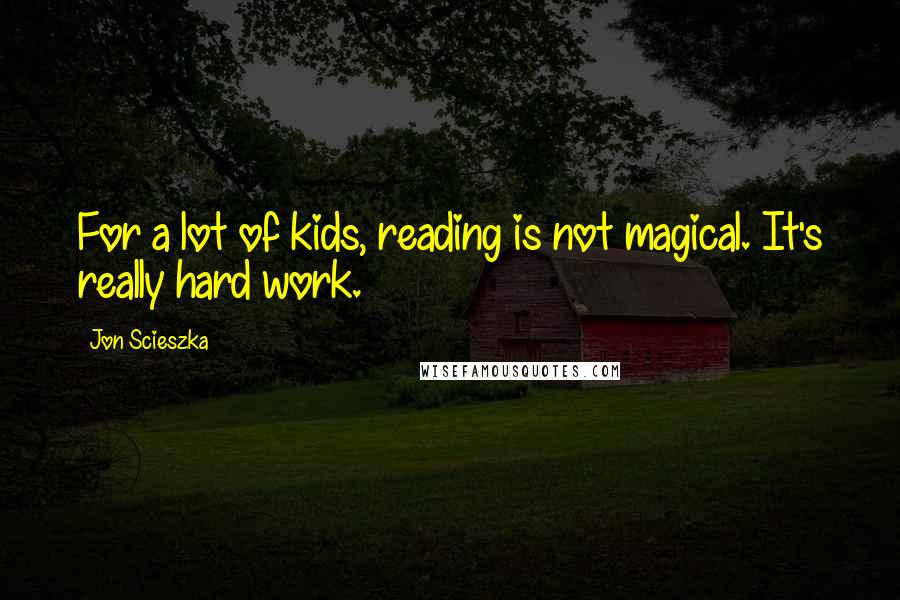 Jon Scieszka Quotes: For a lot of kids, reading is not magical. It's really hard work.
