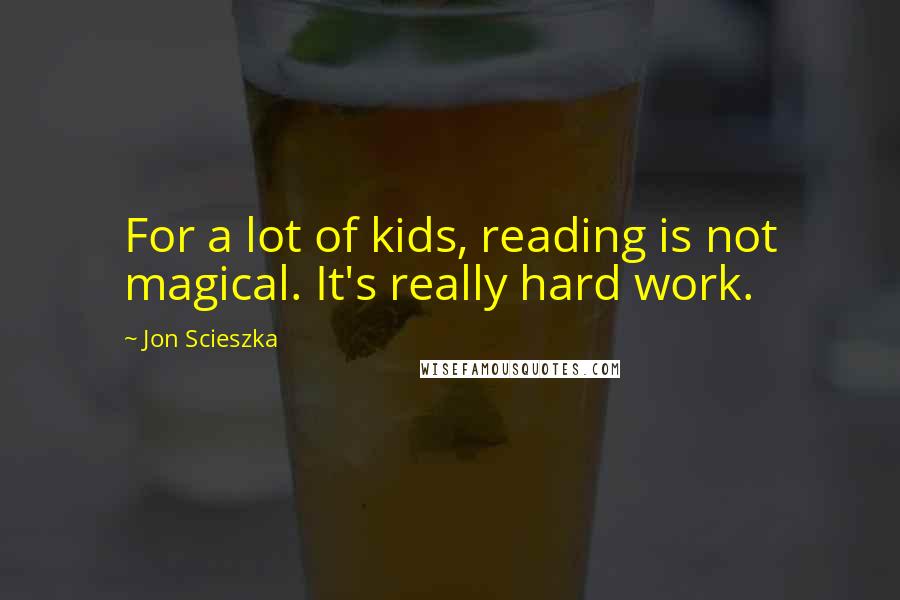 Jon Scieszka Quotes: For a lot of kids, reading is not magical. It's really hard work.