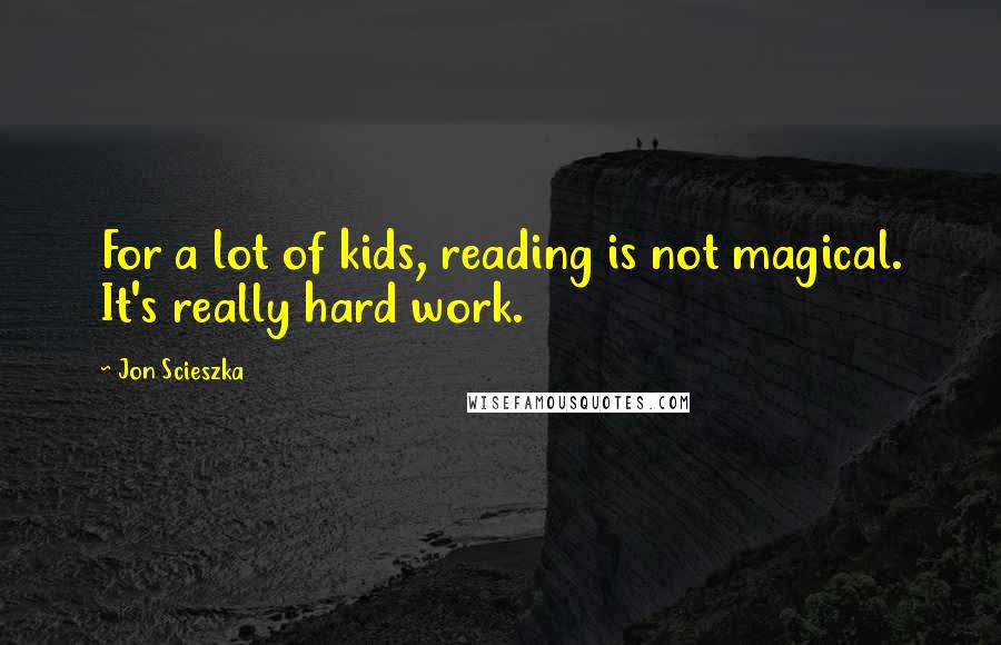 Jon Scieszka Quotes: For a lot of kids, reading is not magical. It's really hard work.