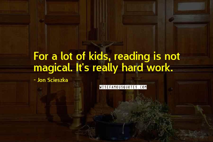 Jon Scieszka Quotes: For a lot of kids, reading is not magical. It's really hard work.