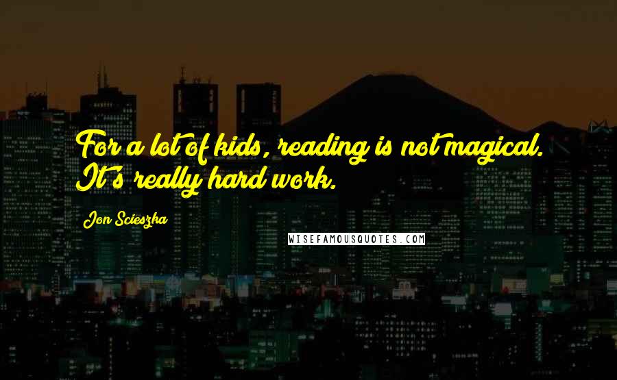 Jon Scieszka Quotes: For a lot of kids, reading is not magical. It's really hard work.