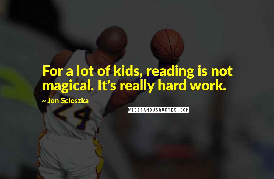 Jon Scieszka Quotes: For a lot of kids, reading is not magical. It's really hard work.