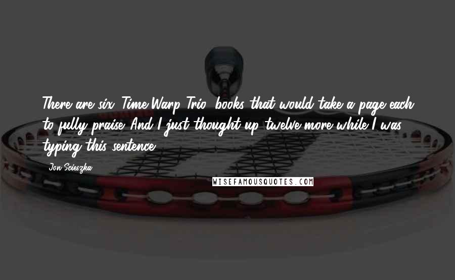 Jon Scieszka Quotes: There are six 'Time Warp Trio' books that would take a page each to fully praise. And I just thought up twelve more while I was typing this sentence.