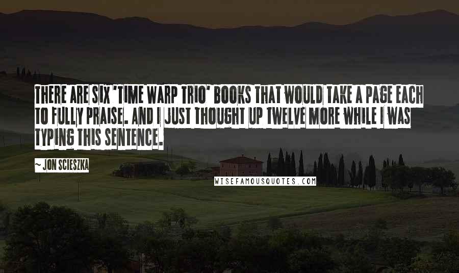 Jon Scieszka Quotes: There are six 'Time Warp Trio' books that would take a page each to fully praise. And I just thought up twelve more while I was typing this sentence.