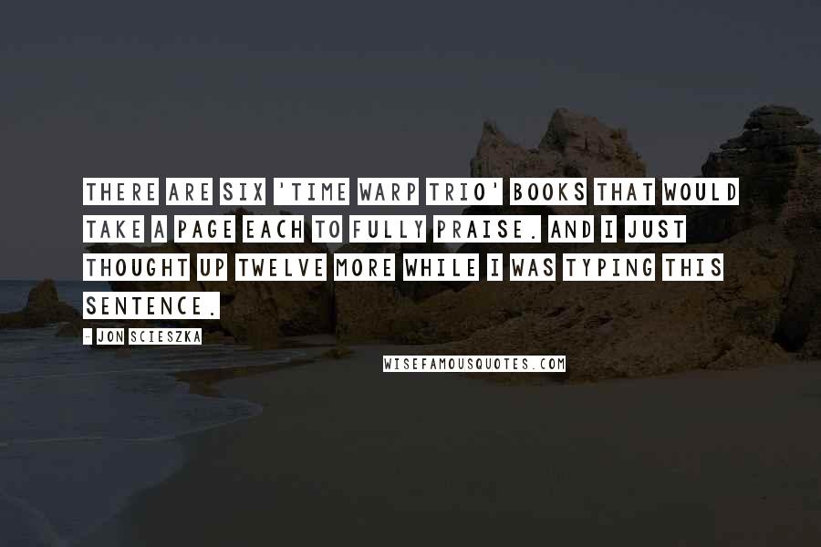 Jon Scieszka Quotes: There are six 'Time Warp Trio' books that would take a page each to fully praise. And I just thought up twelve more while I was typing this sentence.