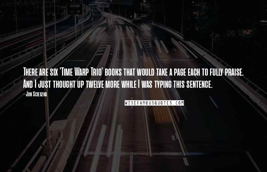 Jon Scieszka Quotes: There are six 'Time Warp Trio' books that would take a page each to fully praise. And I just thought up twelve more while I was typing this sentence.