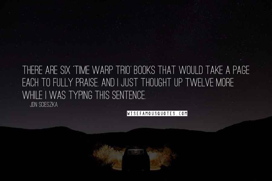 Jon Scieszka Quotes: There are six 'Time Warp Trio' books that would take a page each to fully praise. And I just thought up twelve more while I was typing this sentence.