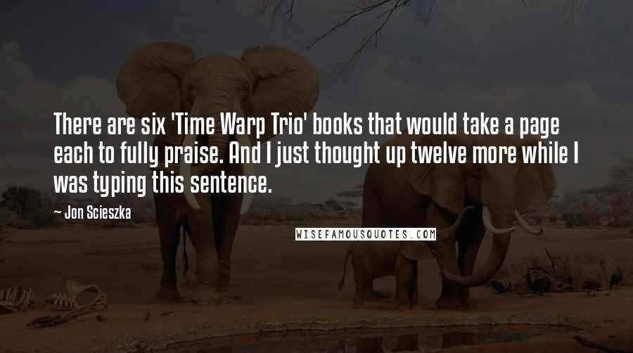 Jon Scieszka Quotes: There are six 'Time Warp Trio' books that would take a page each to fully praise. And I just thought up twelve more while I was typing this sentence.