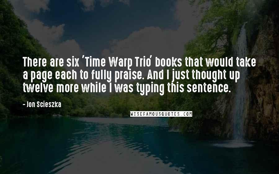 Jon Scieszka Quotes: There are six 'Time Warp Trio' books that would take a page each to fully praise. And I just thought up twelve more while I was typing this sentence.