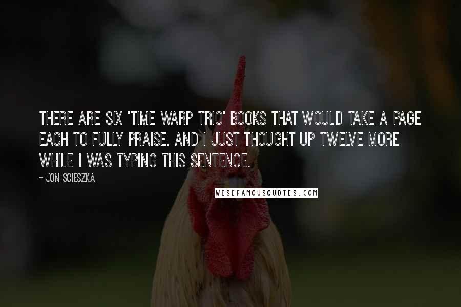 Jon Scieszka Quotes: There are six 'Time Warp Trio' books that would take a page each to fully praise. And I just thought up twelve more while I was typing this sentence.