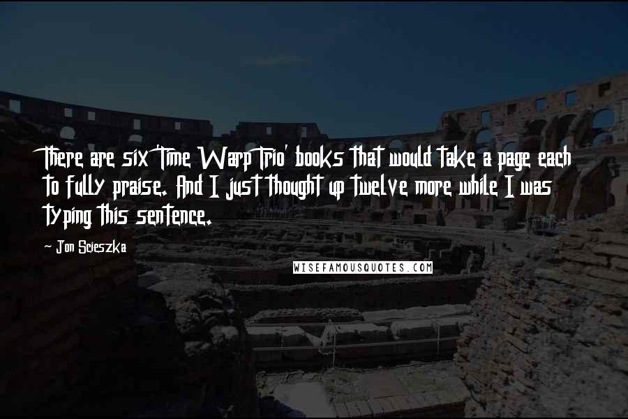 Jon Scieszka Quotes: There are six 'Time Warp Trio' books that would take a page each to fully praise. And I just thought up twelve more while I was typing this sentence.