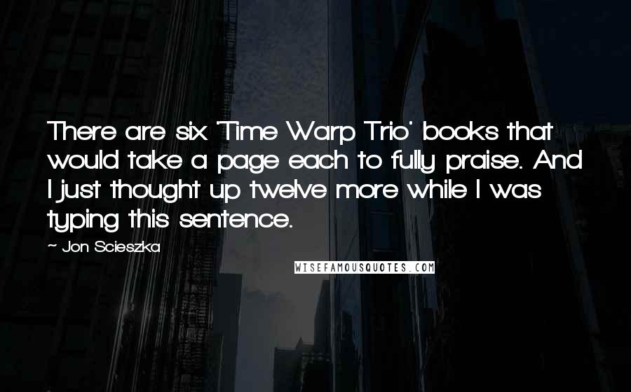 Jon Scieszka Quotes: There are six 'Time Warp Trio' books that would take a page each to fully praise. And I just thought up twelve more while I was typing this sentence.