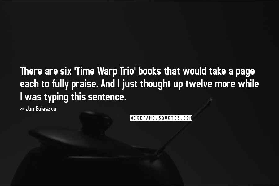 Jon Scieszka Quotes: There are six 'Time Warp Trio' books that would take a page each to fully praise. And I just thought up twelve more while I was typing this sentence.