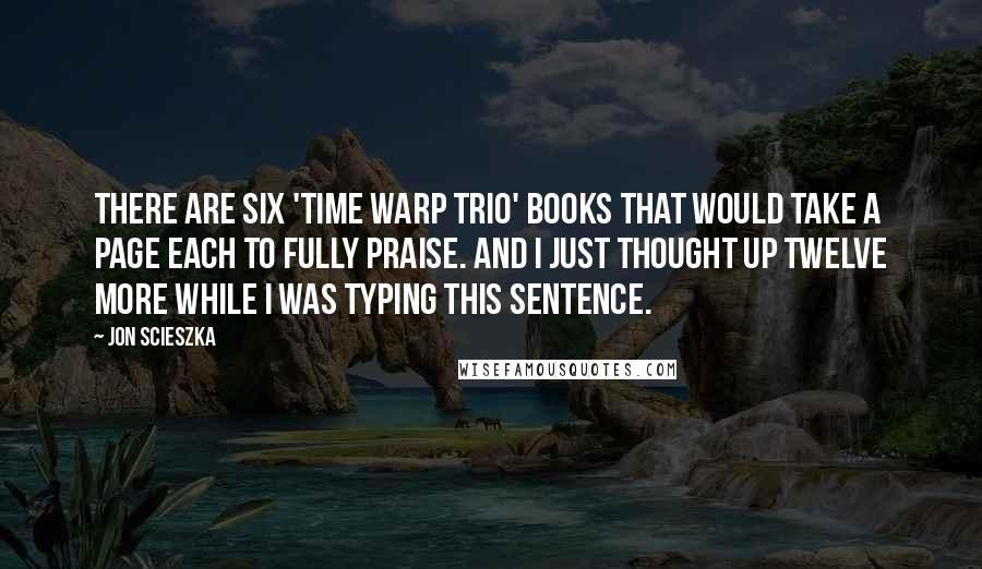 Jon Scieszka Quotes: There are six 'Time Warp Trio' books that would take a page each to fully praise. And I just thought up twelve more while I was typing this sentence.