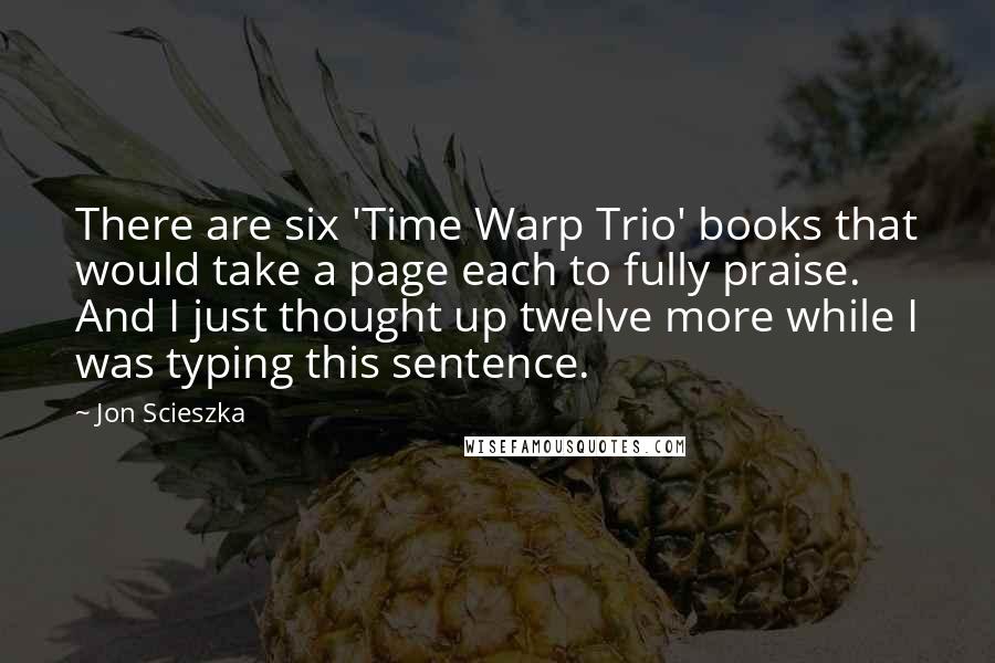 Jon Scieszka Quotes: There are six 'Time Warp Trio' books that would take a page each to fully praise. And I just thought up twelve more while I was typing this sentence.