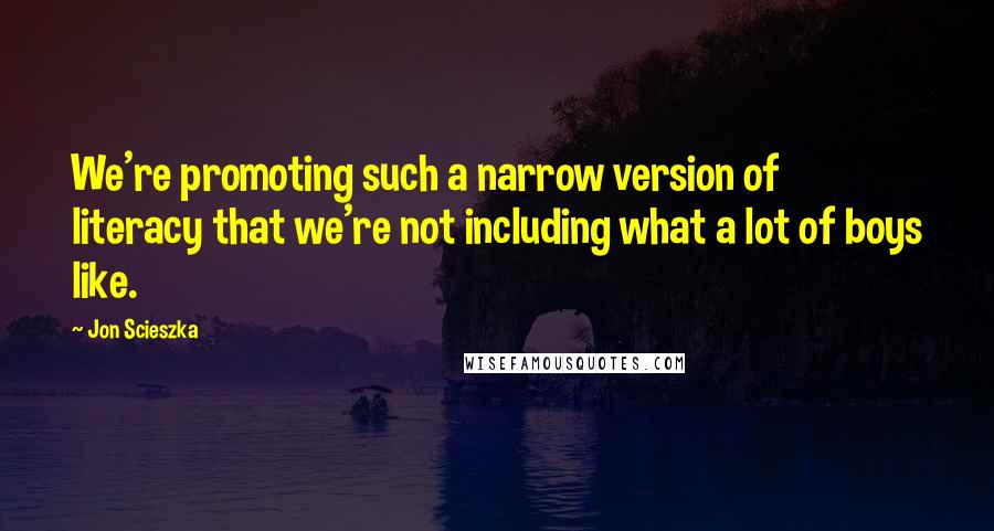 Jon Scieszka Quotes: We're promoting such a narrow version of literacy that we're not including what a lot of boys like.