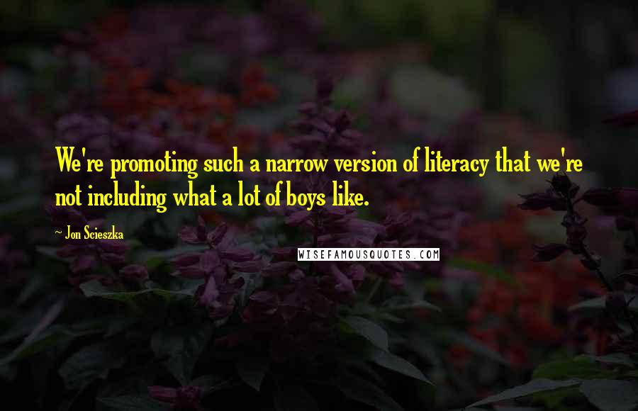 Jon Scieszka Quotes: We're promoting such a narrow version of literacy that we're not including what a lot of boys like.