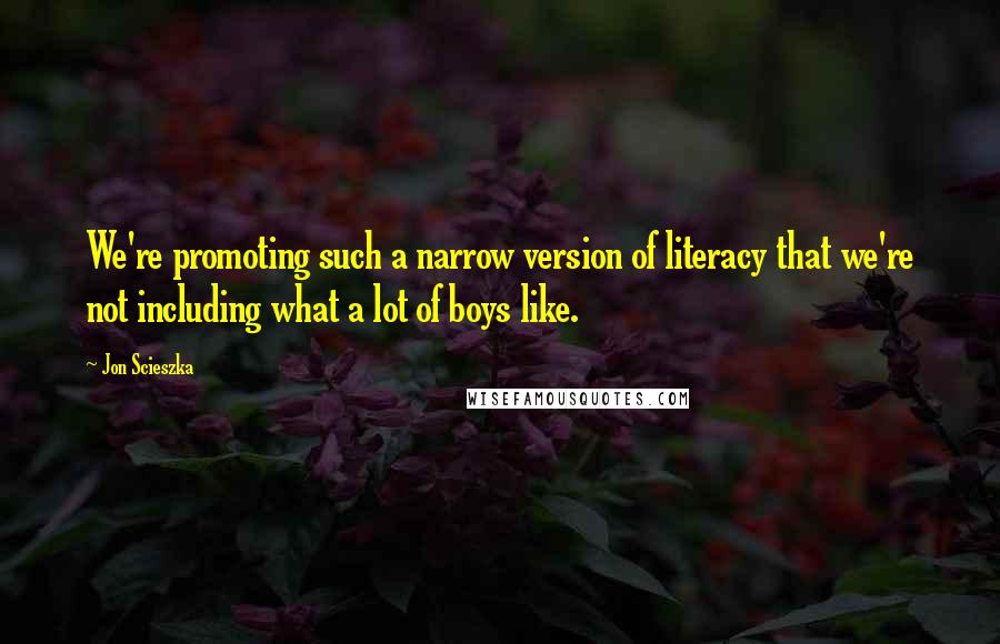 Jon Scieszka Quotes: We're promoting such a narrow version of literacy that we're not including what a lot of boys like.