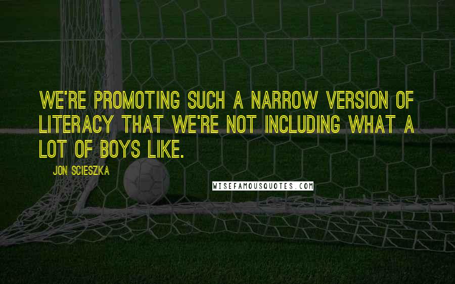 Jon Scieszka Quotes: We're promoting such a narrow version of literacy that we're not including what a lot of boys like.