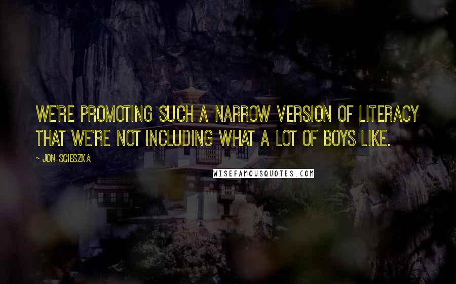 Jon Scieszka Quotes: We're promoting such a narrow version of literacy that we're not including what a lot of boys like.