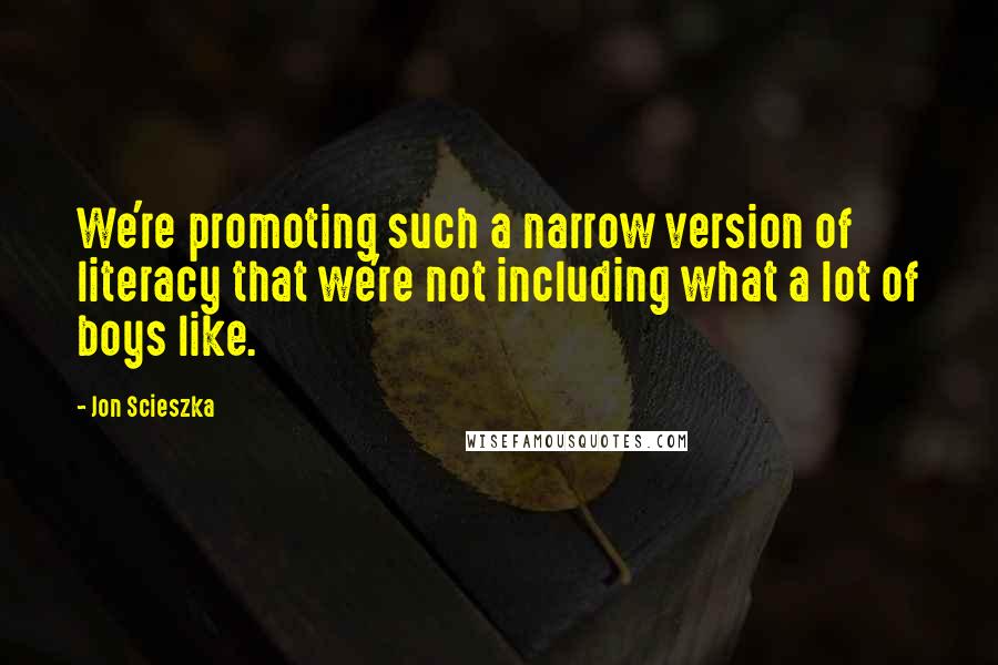 Jon Scieszka Quotes: We're promoting such a narrow version of literacy that we're not including what a lot of boys like.