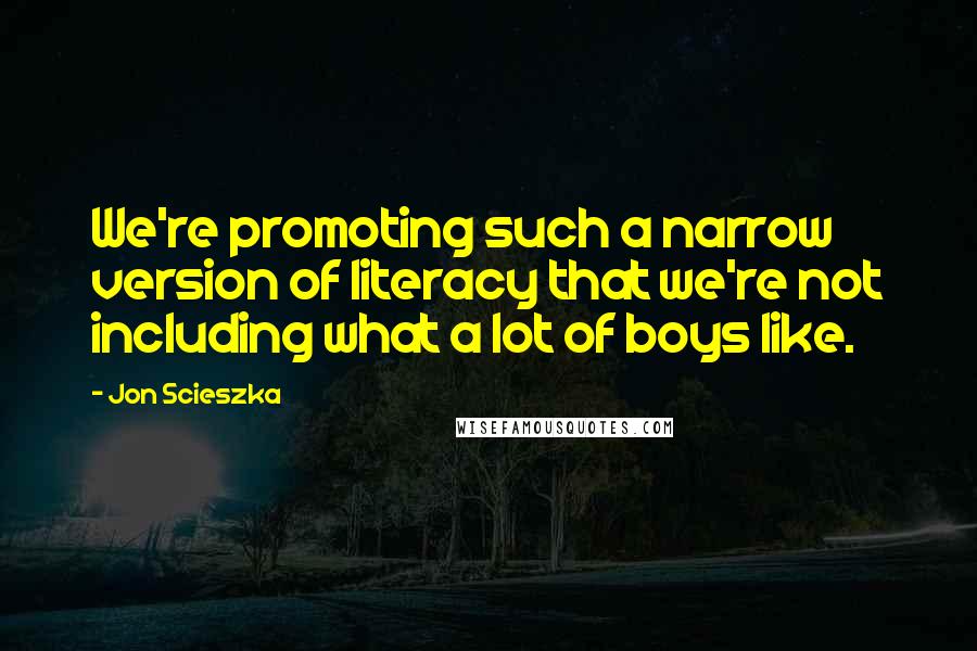 Jon Scieszka Quotes: We're promoting such a narrow version of literacy that we're not including what a lot of boys like.