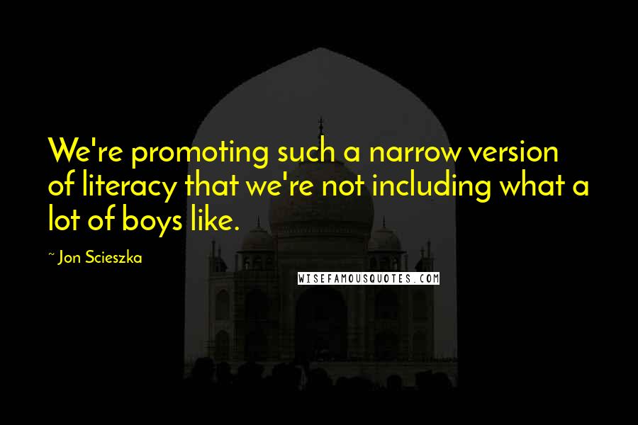 Jon Scieszka Quotes: We're promoting such a narrow version of literacy that we're not including what a lot of boys like.