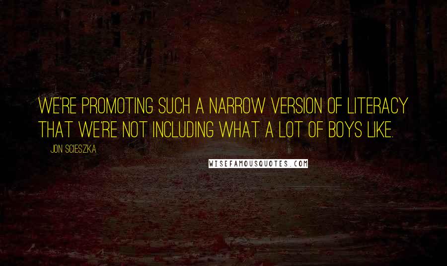 Jon Scieszka Quotes: We're promoting such a narrow version of literacy that we're not including what a lot of boys like.